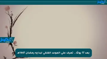 بعد 17 يومًا.. تعرف على الموعد الفلكي لبداية رمضان 1447هـ